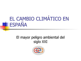 EL CAMBIO CLIMÁTICO EN ESPAÑA El mayor peligro ambiental del siglo XXI 