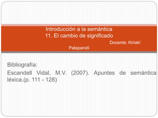 Bibliografía:
Escandell Vidal, M.V. (2007). Apuntes de semántica
léxica.(p. 111 - 128)
Introducción a la semántica
11. El cambio de significado
Docente: Kiriakí
Palapanidi
 