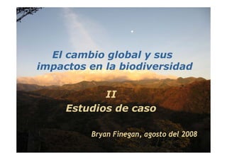 El cambio global y sus
          impactos en la biodiversidad

                        II
                 Estudios de caso

                           Bryan Finegan agosto del 2008
                                 Finegan,
agosto de 2008    Cambio Global y sus Impactos en Biodiversidad
 