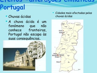 Efeitos -alterações climáticas Portugal Chuvas ácidas A chuva ácida é um fenómeno que não conhece fronteiras, Portugal não escapa às suas consequências . Cidades mais afectadas pelas chuvas ácidas 