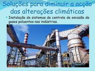 Soluções para diminuir a acção das alterações climáticas Instalação de sistemas de controle de emissão de gases poluentes nas indústrias.   