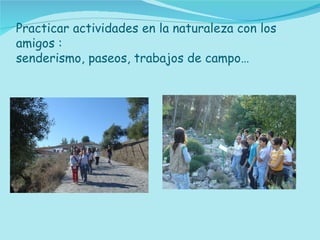 Practicar actividades en la naturaleza con los amigos :  senderismo, paseos, trabajos de campo… 
