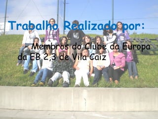 Trabalho Realizado por: - Membros do Clube da Europa da EB 2,3 de Vila Caiz 