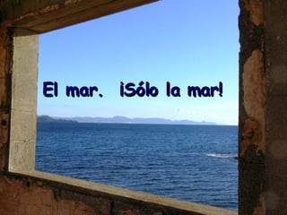 El mar.  ¡Sólo la mar! 