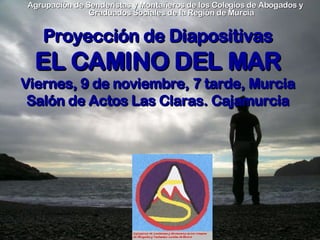 Proyección de Diapositivas EL CAMINO DEL MAR Viernes, 9 de noviembre, 7 tarde, Murcia Salón de Actos Las Claras. Cajamurcia Agrupación de Senderistas y Montañeros de los Colegios de Abogados y Graduados Sociales de la Región de Murcia 