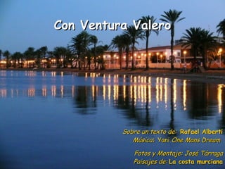 Con Ventura Valero Sobre un texto de:  Rafael Alberti Música :  Yani  One Mans Dream   Fotos y Montaje: José Tárraga Paisajes de:  La costa murciana 