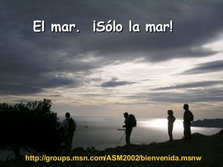 El mar.  ¡Sólo la mar! http://groups.msn.com/ASM2002/bienvenida.msnw   