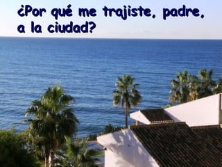 ¿Por qué me trajiste, padre, a la ciudad?   