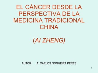 EL CÁNCER DESDE LA PERSPECTIVA DE LA MEDICINA TRADICIONAL CHINA ( AI ZHENG) AUTOR:  A. CARLOS NOGUEIRA PEREZ 