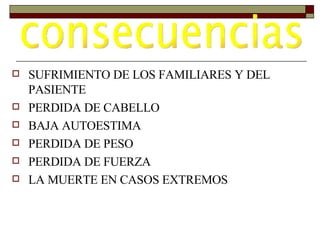 SUFRIMIENTO DE LOS FAMILIARES Y DEL PASIENTE PERDIDA DE CABELLO  BAJA AUTOESTIMA PERDIDA DE PESO PERDIDA DE FUERZA LA MUERTE EN CASOS EXTREMOS consecuencias 