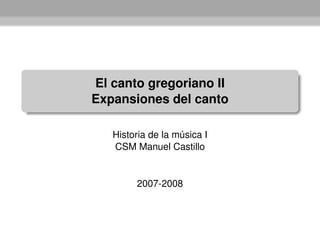 El canto gregoriano II
Expansiones del canto

   Historia de la música I
   CSM Manuel Castillo


        2007-2008