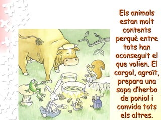 Els animals estan molt contents perquè entre tots han aconseguit el que volien. El cargol, agraït, prepara una sopa d’herb...