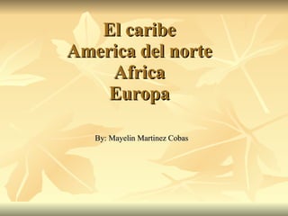 El caribe  America del norte  Africa Europa By: Mayelin Martinez Cobas 