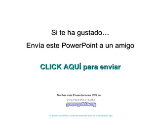 Si te ha gustado… Envía este PowerPoint a un amigo CLICK AQUÍ para enviar Muchas más Presentaciones PPS en… Si quieres suscribirte y recibir powerpoints gratis en tu email pulsa  aquí 