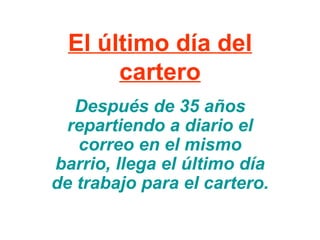 El último día del cartero Después de 35 años repartiendo a diario el correo en el mismo barrio, llega el último día de trabajo para el cartero.   