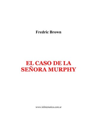 Fredric Brown
EL CASO DE LA
SEÑORA MURPHY
www.infotematica.com.ar
 