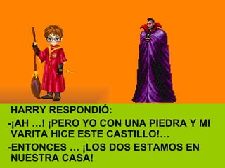HARRY RESPONDIÓ: -¡AH …! ¡PERO YO CON UNA PIEDRA Y MI VARITA HICE ESTE CASTILLO!… -ENTONCES … ¡LOS DOS ESTAMOS EN NUESTRA CASA! 