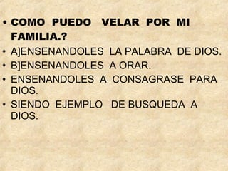 COMO  PUEDO  VELAR  POR  MI FAMILIA.? A]ENSENANDOLES  LA PALABRA  DE DIOS. B]ENSENANDOLES  A ORAR. ENSENANDOLES  A  CONSAGRASE  PARA  DIOS. SIENDO  EJEMPLO  DE BUSQUEDA  A DIOS. 