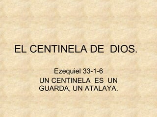 EL CENTINELA DE  DIOS . Ezequiel 33-1-6 UN CENTINELA  ES  UN GUARDA, UN ATALAYA. 