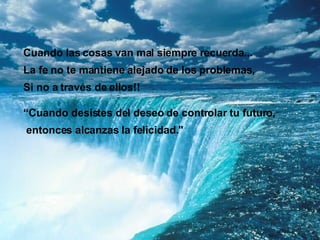 Cuando las cosas van mal siempre recuerda...  La fe no te mantiene alejado de los problemas,  Si no a través de ellos!! “Cuando desistes del deseo de controlar tu futuro, entonces alcanzas la felicidad."  