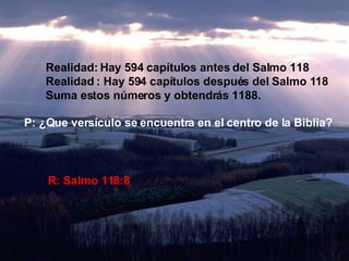 Realidad: Hay 594 capítulos antes del Salmo 118 Realidad : Hay 594 capítulos después del Salmo 118 Suma estos números y obtendrás 1188. P: ¿Que versículo se encuentra en el centro de la Biblia? R: Salmo 118:8 