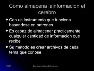 Como almacena lainformacion el cerebro Con un instrumento que funciona basandose en patrones Es capaz de almacenar practicamente cualquier cantidad de informacion que recibe Su metodo es crear archivos de cada tema que conose 