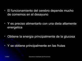 El funcionamiento del cerebro depende mucho de comemos en el desayuno Y es preciso alimentarlo con una dieta altamente energetica  Obtiene la energia principalmente de la glucosa Y se obtiene principalmente en las frutas 