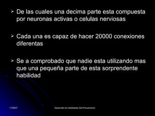   De las cuales una decima parte esta compuesta por neuronas activas o celulas nerviosas Cada una es capaz de hacer 20000 conexiones diferentas Se a comprobado que nadie esta utilizando mas que una pequeña parte de esta sorprendente habilidad 