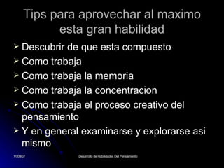 Tips para aprovechar al maximo esta gran habilidad Descubrir de que esta compuesto Como trabaja Como trabaja la memoria Como trabaja la concentracion  Como trabaja el proceso creativo del pensamiento Y en general examinarse y explorarse asi mismo 