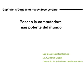 Capítulo 3: Conoce tu maravilloso cerebro Posees la computadora más potente del mundo Luis Daniel Morales Damken Lic. Comercio Global Desarrollo de Habilidades del Pensamiento 