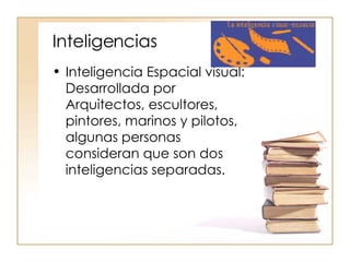 Inteligencias Inteligencia Espacial visual: Desarrollada por Arquitectos, escultores, pintores, marinos y pilotos, algunas personas consideran que son dos inteligencias separadas. 