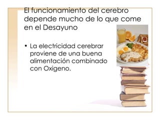 El funcionamiento del cerebro depende mucho de lo que come en el Desayuno La electricidad cerebrar proviene de una buena alimentación combinado con Oxigeno. 