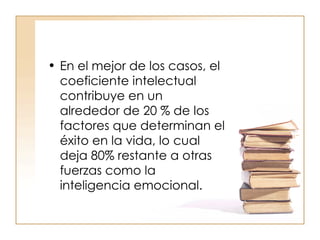 En el mejor de los casos, el coeficiente intelectual contribuye en un alrededor de 20 % de los factores que determinan el éxito en la vida, lo cual deja 80% restante a otras fuerzas como la inteligencia emocional. 