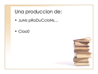 Una produccion de: JuMs pRoDuCcIoNs… Ciao0 