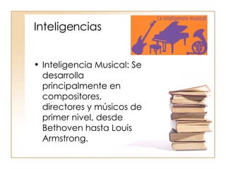 Inteligencias Inteligencia Musical: Se desarrolla principalmente en compositores, directores y músicos de primer nivel, desde Bethoven hasta Louis Armstrong. 