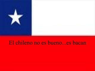 El chileno no es bueno...es bacan 