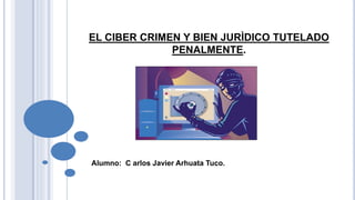 EL CIBER CRIMEN Y BIEN JURÌDICO TUTELADO
PENALMENTE.
Alumno: C arlos Javier Arhuata Tuco.
 