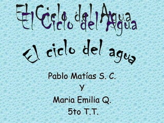 Pablo Matías S. C. Y Maria Emilia Q. 5to T.T. El Ciclo del Agua El ciclo del agua 