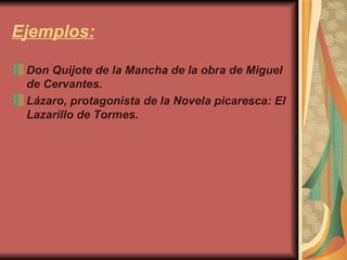 Ejemplos: Don Quijote de la Mancha de la obra de Miguel de Cervantes.  Lázaro, protagonista de la Novela picaresca: El Lazarillo de Tormes.  