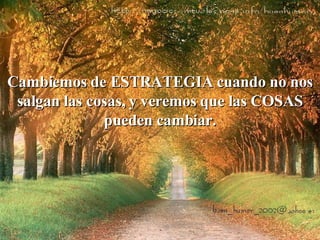 Cambiemos de ESTRATEGIA cuando no nos salgan las cosas, y veremos que las COSAS pueden cambiar. 