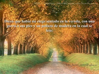 Dicen que había un ciego sentado en la vereda, con una gorra a sus pies y un pedazo de madera en la cual se leía: 