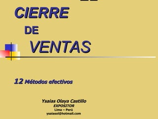 EL   CIERRE    DE   VENTAS   12  Métodos efectivos Ysaias Olaya Castillo EXPOSITOR Lima – Perú [email_address] 