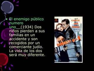 El enemigo público numero uno __(1934) Dos niños pierden a sus familias en un accidente y son recogidos por un comerciante judío. La vida de los dos será muy diferente.  