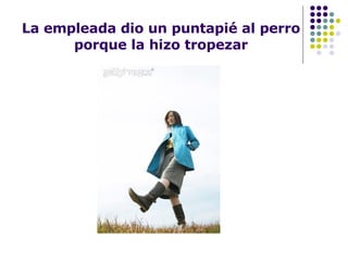 La empleada dio un puntapié al perro porque la hizo tropezar 
