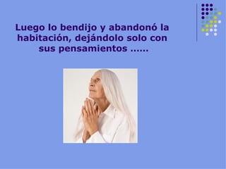 Luego lo bendijo y abandonó la habitación, dejándolo solo con sus pensamientos …… 