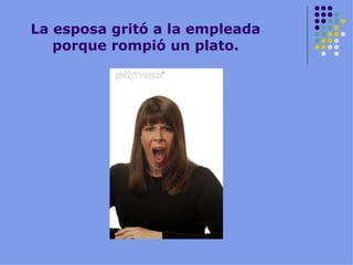 La esposa gritó a la empleada porque rompió un plato. 