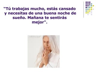 “ Tú trabajas mucho, estás cansado  y necesitas de una buena noche de sueño. Mañana te sentirás mejor". 
