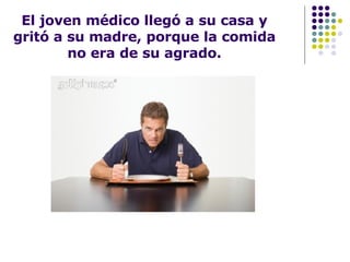 El joven médico llegó a su casa y gritó a su madre, porque la comida no era de su agrado. 