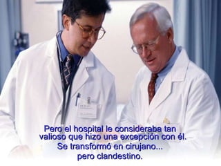 Pero el hospital le consideraba tan valioso que hizo una excepción con él.  Se transformó en cirujano... pero clandestino. 