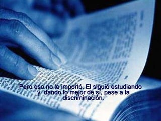 Pero eso no le importó. El siguió estudiando y  dando lo mejor de sí, pese a la discriminación. 